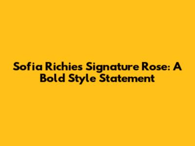 Sofia Richie's Signature Rose: A Bold Style Statement