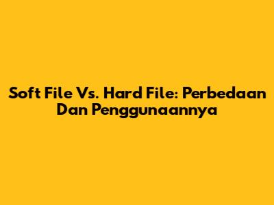 Soft File Vs. Hard File: Perbedaan Dan Penggunaannya