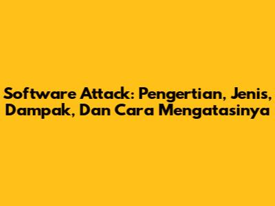 Software Attack: Pengertian, Jenis, Dampak, Dan Cara Mengatasinya