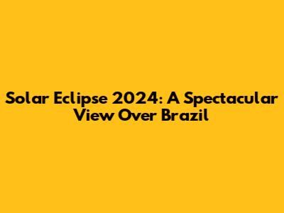 Solar Eclipse 2024: A Spectacular View Over Brazil