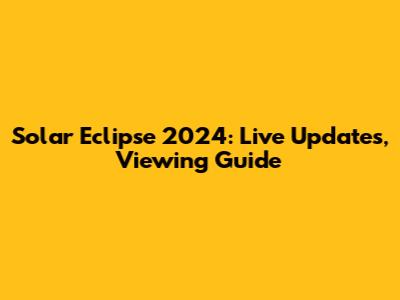 Solar Eclipse 2024: Live Updates, Viewing Guide