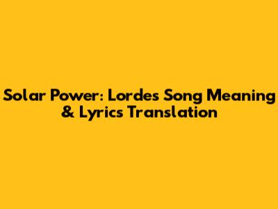 Solar Power: Lorde's Song Meaning & Lyrics Translation