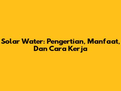 Solar Water: Pengertian, Manfaat, Dan Cara Kerja