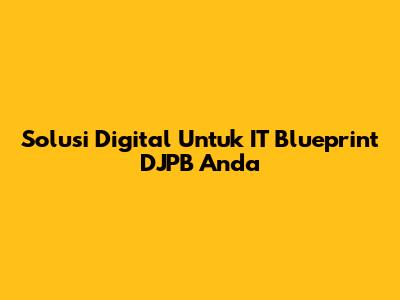 Solusi Digital Untuk IT Blueprint DJPB Anda