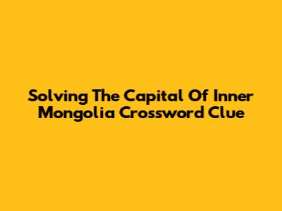 Solving The Capital Of Inner Mongolia Crossword Clue