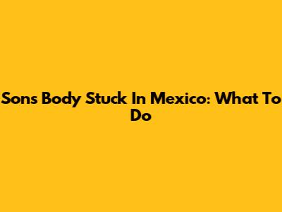 Son's Body Stuck In Mexico: What To Do
