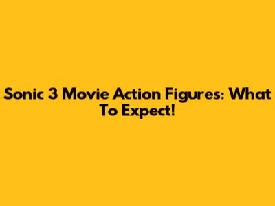 Sonic 3 Movie Action Figures: What To Expect!