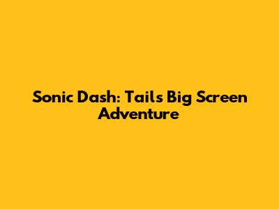 Sonic Dash: Tails' Big Screen Adventure