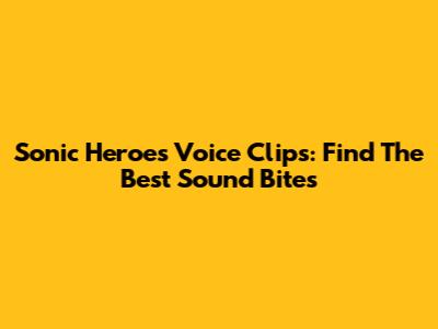 Sonic Heroes Voice Clips: Find The Best Sound Bites