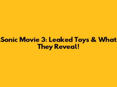 Sonic Movie 3: Leaked Toys & What They Reveal!