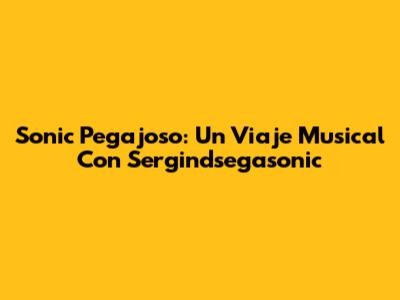 Sonic Pegajoso: Un Viaje Musical Con Sergindsegasonic