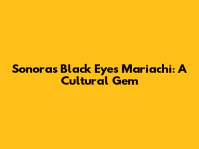 Sonora's "Black Eyes Mariachi": A Cultural Gem