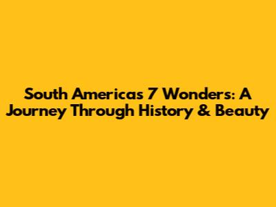 South America's 7 Wonders: A Journey Through History & Beauty