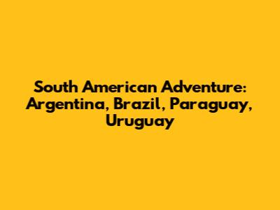 South American Adventure: Argentina, Brazil, Paraguay, Uruguay