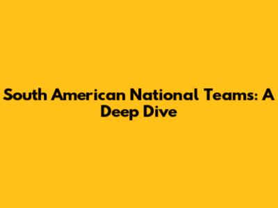 South American National Teams: A Deep Dive