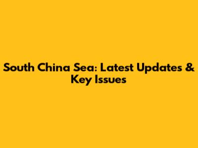 South China Sea: Latest Updates & Key Issues