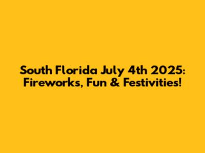 South Florida July 4th 2025: Fireworks, Fun & Festivities!