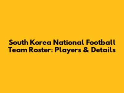 South Korea National Football Team Roster: Players & Details