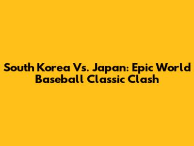 South Korea Vs. Japan: Epic World Baseball Classic Clash