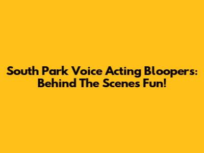 South Park Voice Acting Bloopers: Behind The Scenes Fun!