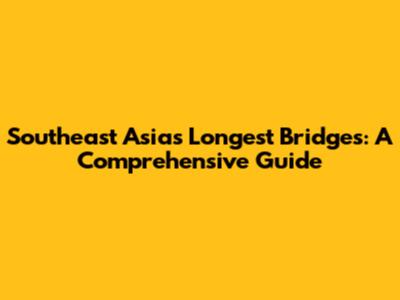 Southeast Asia's Longest Bridges: A Comprehensive Guide