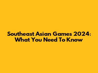Southeast Asian Games 2024: What You Need To Know