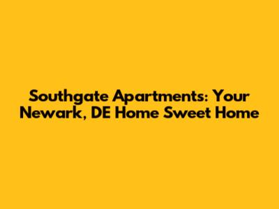 Southgate Apartments: Your Newark, DE Home Sweet Home
