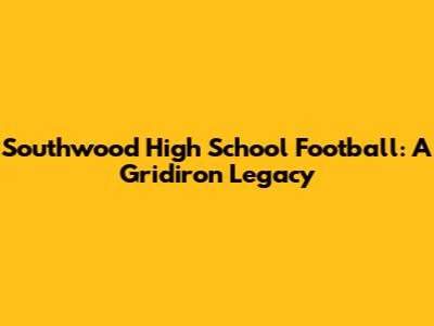 Southwood High School Football: A Gridiron Legacy