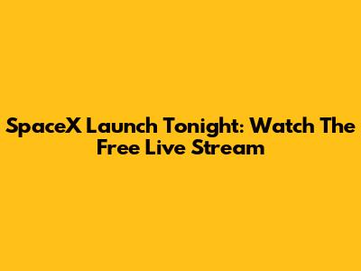 SpaceX Launch Tonight: Watch The Free Live Stream