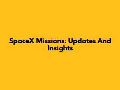 SpaceX Missions: Updates And Insights
