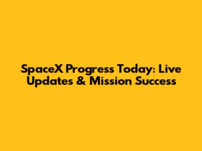 SpaceX Progress Today: Live Updates & Mission Success