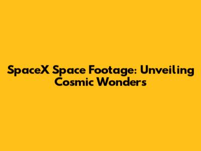 SpaceX Space Footage: Unveiling Cosmic Wonders