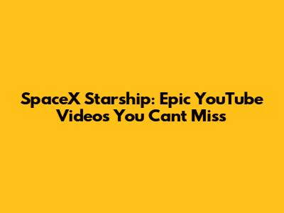 SpaceX Starship: Epic YouTube Videos You Can't Miss