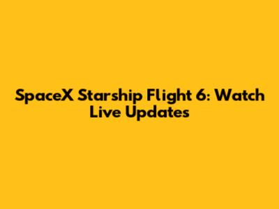 SpaceX Starship Flight 6: Watch Live Updates