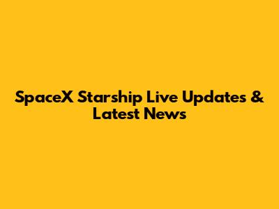 SpaceX Starship Live Updates & Latest News