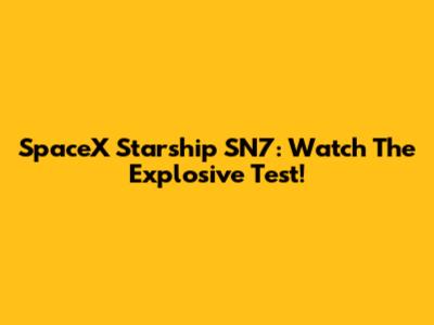 SpaceX Starship SN7: Watch The Explosive Test!