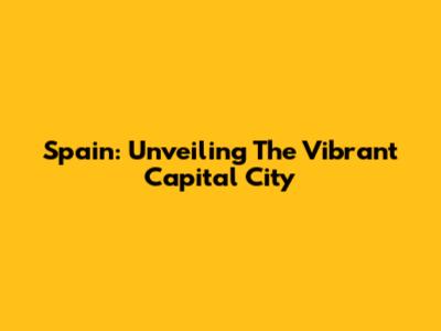 Spain: Unveiling The Vibrant Capital City