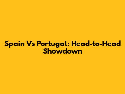 Spain Vs Portugal: Head-to-Head Showdown