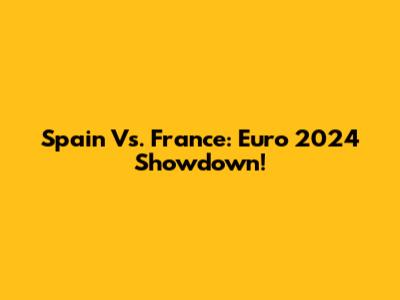 Spain Vs. France: Euro 2024 Showdown!