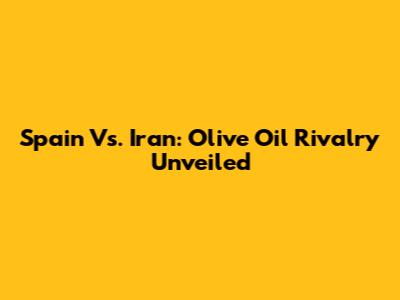 Spain Vs. Iran: Olive Oil Rivalry Unveiled