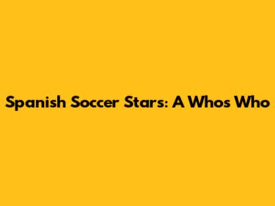 Spanish Soccer Stars: A Who's Who