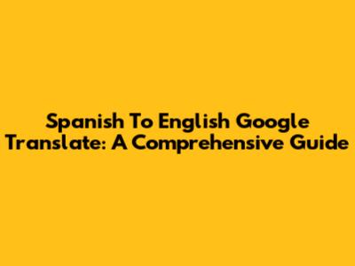 Spanish To English Google Translate: A Comprehensive Guide