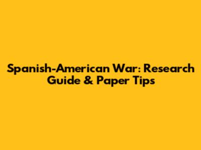 Spanish-American War: Research Guide & Paper Tips
