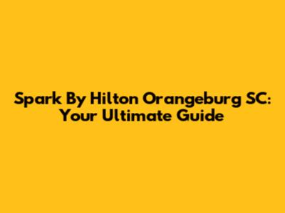 Spark By Hilton Orangeburg SC: Your Ultimate Guide