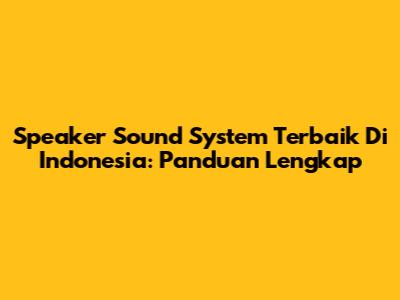 Speaker Sound System Terbaik Di Indonesia: Panduan Lengkap