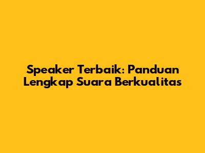 Speaker Terbaik: Panduan Lengkap Suara Berkualitas