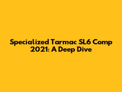 Specialized Tarmac SL6 Comp 2021: A Deep Dive