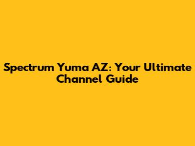 Spectrum Yuma AZ: Your Ultimate Channel Guide