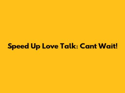 Speed Up Love Talk: Can't Wait!