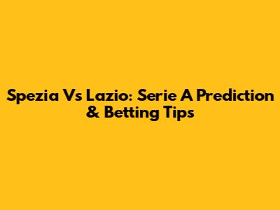 Spezia Vs Lazio: Serie A Prediction & Betting Tips